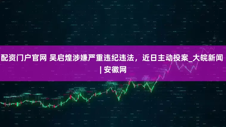 配资门户官网 吴启煌涉嫌严重违纪违法，近日主动投案_大皖新闻 | 安徽网