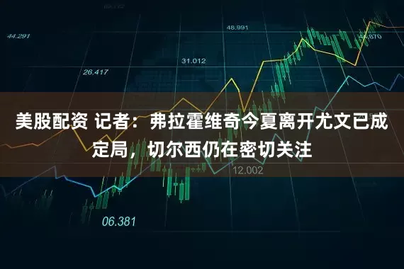 美股配资 记者：弗拉霍维奇今夏离开尤文已成定局，切尔西仍在密切关注