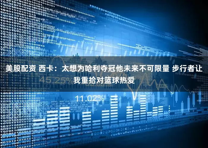 美股配资 西卡：太想为哈利夺冠他未来不可限量 步行者让我重拾对篮球热爱