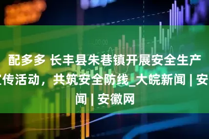配多多 长丰县朱巷镇开展安全生产月宣传活动，共筑安全防线_大皖新闻 | 安徽网
