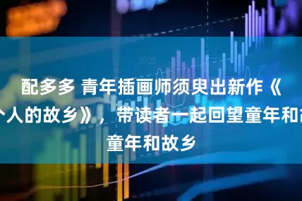 配多多 青年插画师须臾出新作《一个人的故乡》，带读者一起回望童年和故乡
