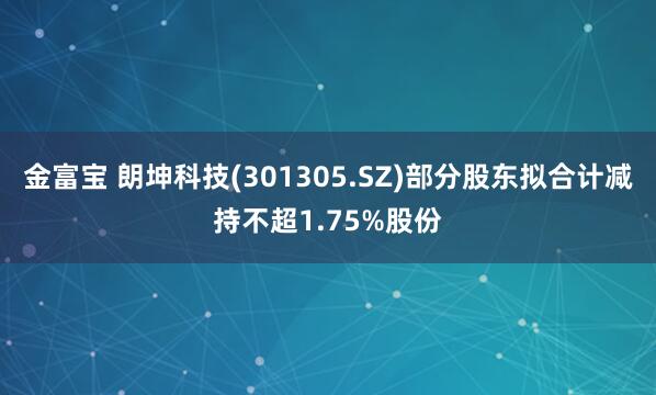 金富宝 朗坤科技(301305.SZ)部分股东拟合计减持不超1.75%股份