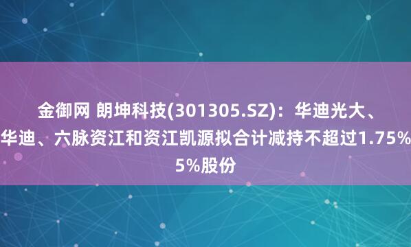 金御网 朗坤科技(301305.SZ):华迪光大、千灯华迪、六脉资江和资江凯源拟合计减持不超过1.75%股份