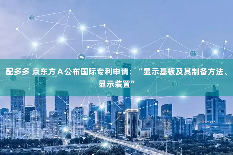 配多多 京东方Ａ公布国际专利申请：“显示基板及其制备方法、显示装置”
