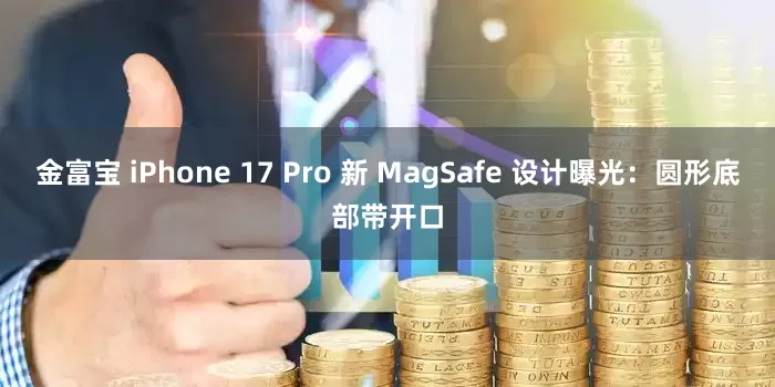 金富宝 iPhone 17 Pro 新 MagSafe 设计曝光：圆形底部带开口