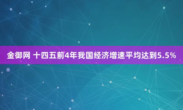 金御网 十四五前4年我国经济增速平均达到5.5%