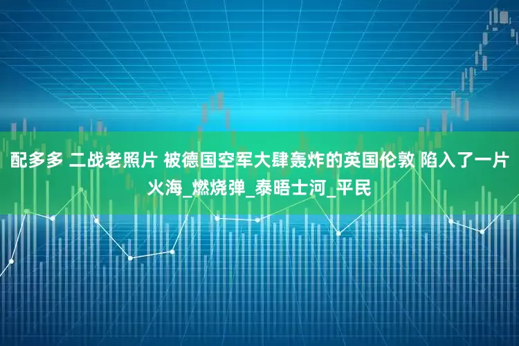 配多多 二战老照片 被德国空军大肆轰炸的英国伦敦 陷入了一片火海_燃烧弹_泰晤士河_平民