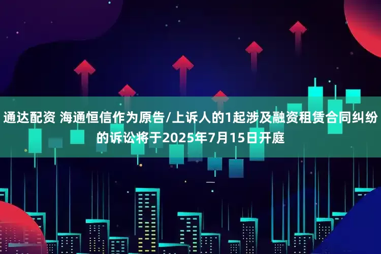 通达配资 海通恒信作为原告/上诉人的1起涉及融资租赁合同纠纷的诉讼将于2025年7月15日开庭