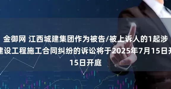 金御网 江西城建集团作为被告/被上诉人的1起涉及建设工程施工合同纠纷的诉讼将于2025年7月15日开庭
