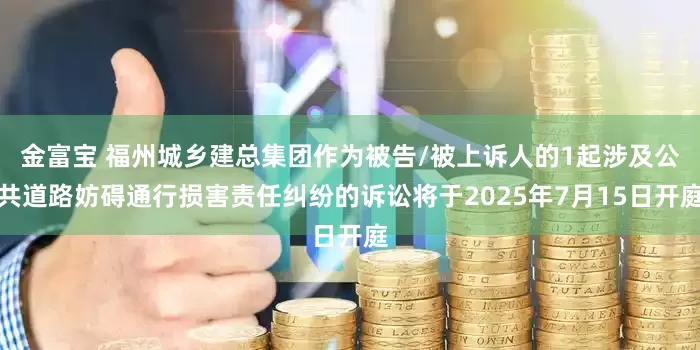 金富宝 福州城乡建总集团作为被告/被上诉人的1起涉及公共道路妨碍通行损害责任纠纷的诉讼将于2025年7月15日开庭