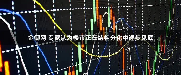 金御网 专家认为楼市正在结构分化中逐步见底