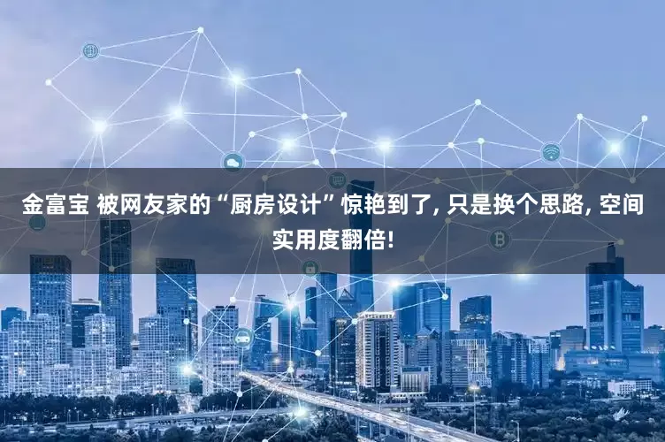 金富宝 被网友家的“厨房设计”惊艳到了, 只是换个思路, 空间实用度翻倍!