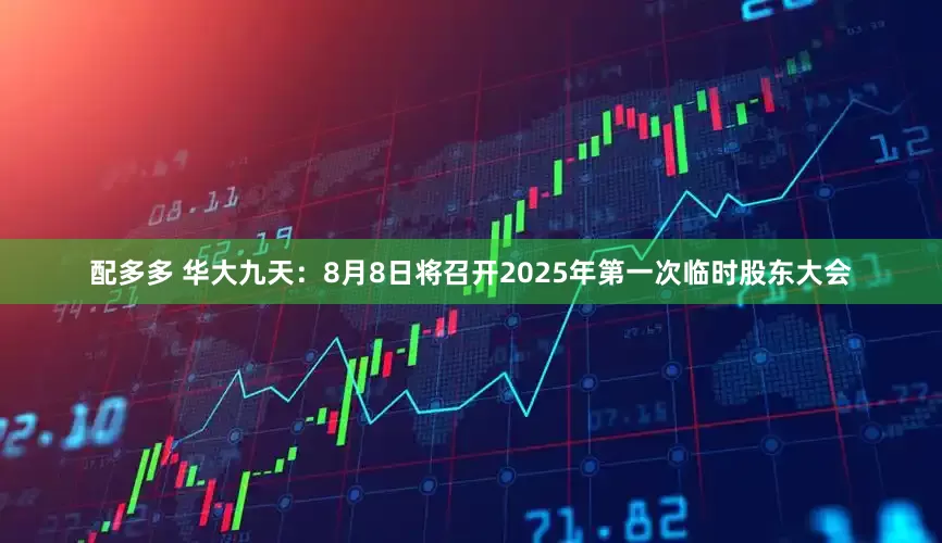 配多多 华大九天:8月8日将召开2025年第一次临时股东大会