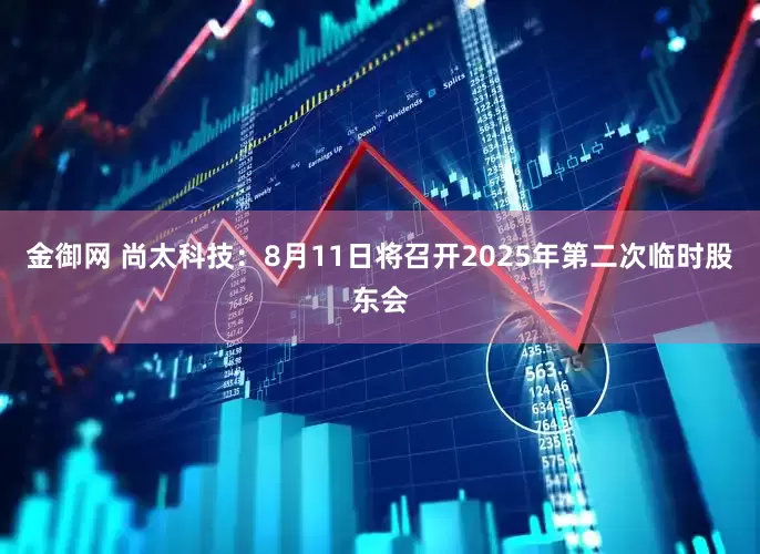 金御网 尚太科技：8月11日将召开2025年第二次临时股东会