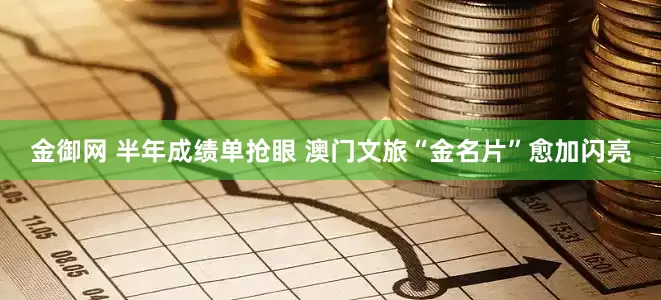 金御网 半年成绩单抢眼 澳门文旅“金名片”愈加闪亮