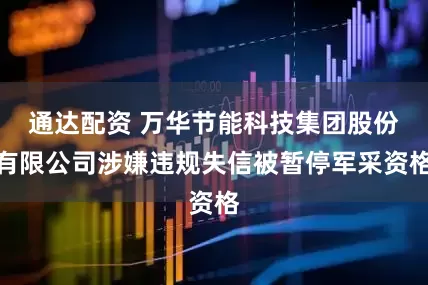 通达配资 万华节能科技集团股份有限公司涉嫌违规失信被暂停军采资格