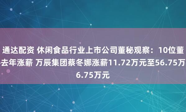 通达配资 休闲食品行业上市公司董秘观察：10位董秘去年涨薪 万辰集团蔡冬娜涨薪11.72万元至56.75万元