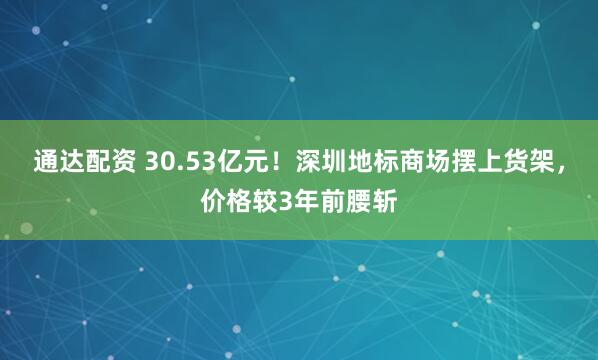 通达配资 30.53亿元！深圳地标商场摆上货架，价格较3年前腰斩