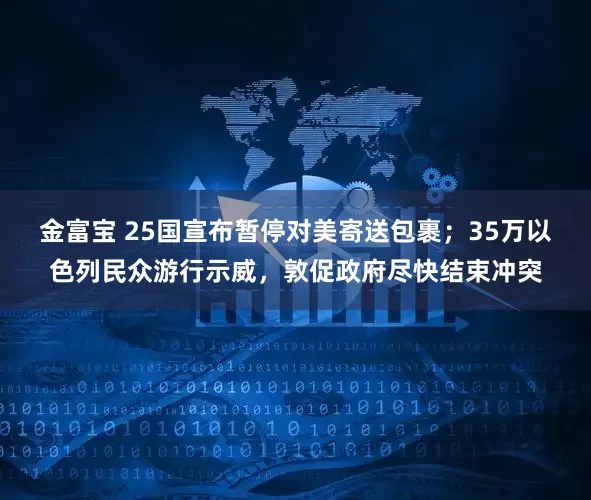 金富宝 25国宣布暂停对美寄送包裹；35万以色列民众游行示威，敦促政府尽快结束冲突