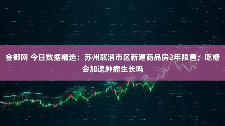 金御网 今日数据精选：苏州取消市区新建商品房2年限售；吃糖会加速肿瘤生长吗