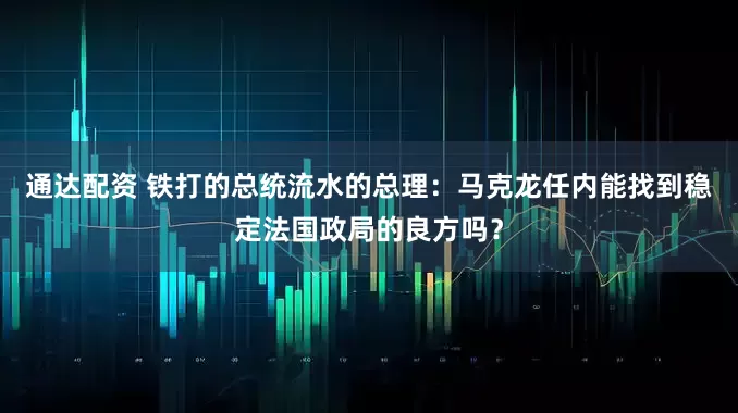 通达配资 铁打的总统流水的总理：马克龙任内能找到稳定法国政局的良方吗？