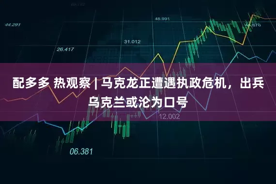 配多多 热观察 | 马克龙正遭遇执政危机，出兵乌克兰或沦为口号