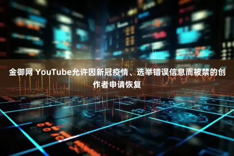 金御网 YouTube允许因新冠疫情、选举错误信息而被禁的创作者申请恢复