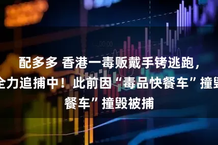 配多多 香港一毒贩戴手铐逃跑，警方全力追捕中！此前因“毒品快餐车”撞毁被捕