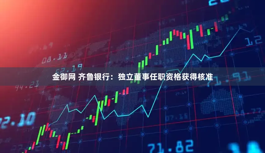 金御网 齐鲁银行：独立董事任职资格获得核准