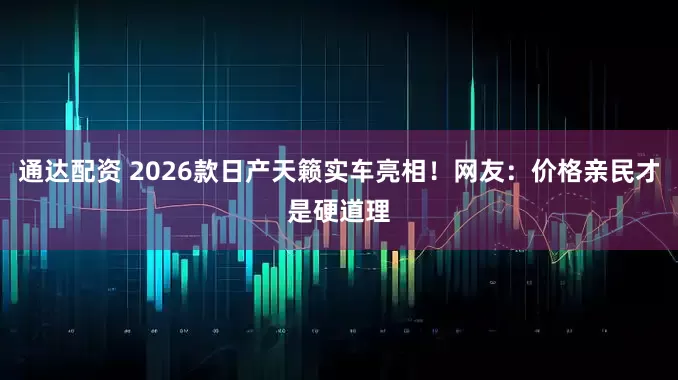 通达配资 2026款日产天籁实车亮相！网友：价格亲民才是硬道理