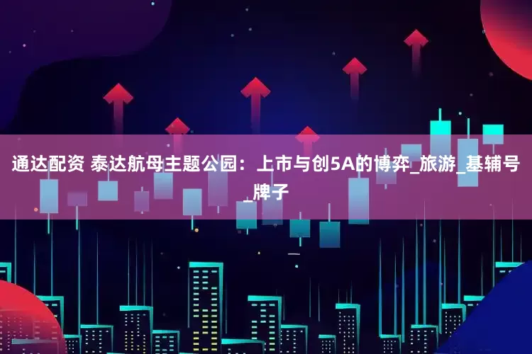 通达配资 泰达航母主题公园：上市与创5A的博弈_旅游_基辅号_牌子