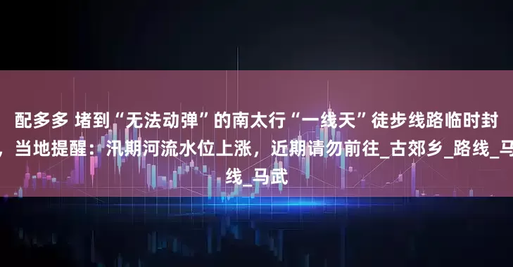 配多多 堵到“无法动弹”的南太行“一线天”徒步线路临时封闭，当地提醒：汛期河流水位上涨，近期请勿前往_古郊乡_路线_马武