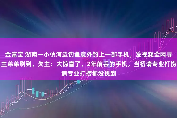 金富宝 湖南一小伙河边钓鱼意外钓上一部手机，发视频全网寻人，被失主弟弟刷到，失主：太惊喜了，2年前丢的手机，当初请专业打捞都没找到