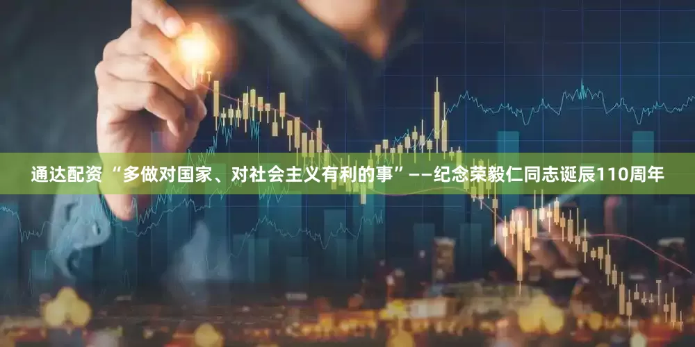通达配资 “多做对国家、对社会主义有利的事”——纪念荣毅仁同志诞辰110周年