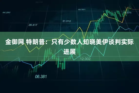 金御网 特朗普：只有少数人知晓美伊谈判实际进展