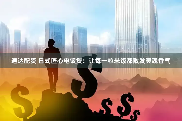 通达配资 日式匠心电饭煲：让每一粒米饭都散发灵魂香气