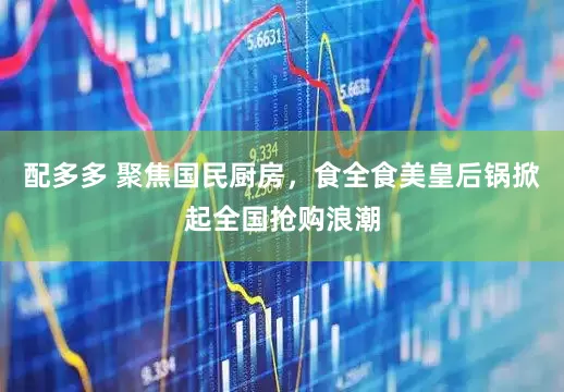 配多多 聚焦国民厨房，食全食美皇后锅掀起全国抢购浪潮