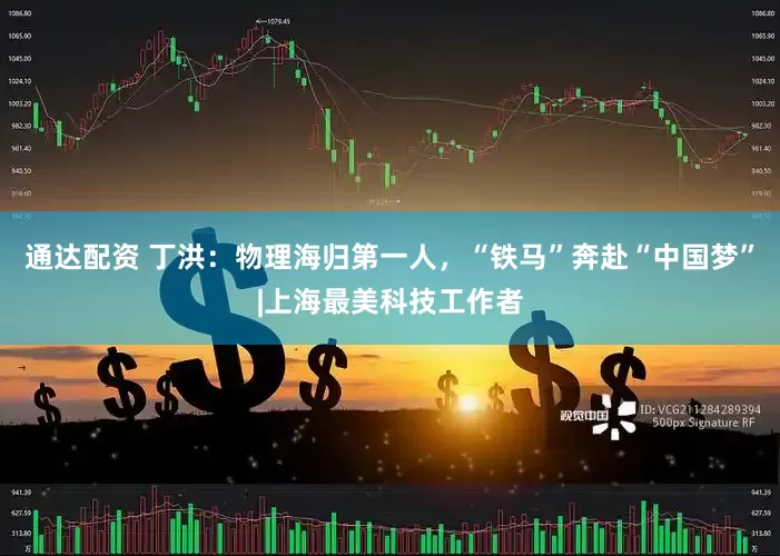 通达配资 丁洪：物理海归第一人，“铁马”奔赴“中国梦”|上海最美科技工作者