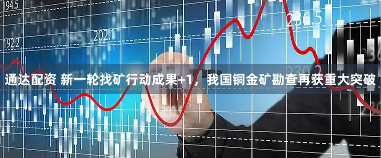 通达配资 新一轮找矿行动成果+1，我国铜金矿勘查再获重大突破