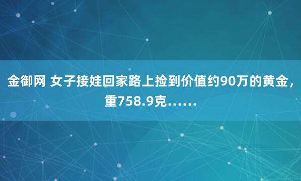 金御网 女子接娃回家路上捡到价值约90万的黄金，重758.9克……